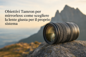 Obiettivi Tamron per mirrorless: come scegliere la lente giusta per il proprio sistema